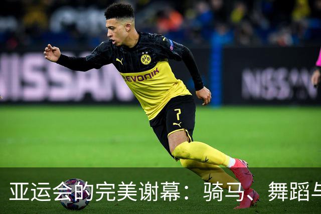 亚运会的完美谢幕：骑马、舞蹈与快乐的交响曲！
